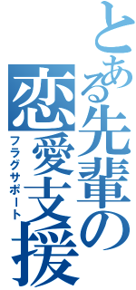 とある先輩の恋愛支援（フラグサポート）