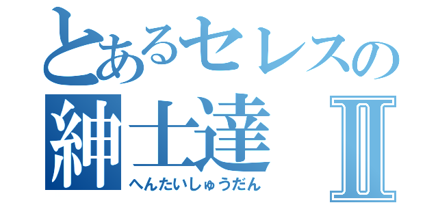 とあるセレスの紳士達Ⅱ（へんたいしゅうだん）