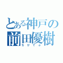 とある神戸の前田優樹（ちびでぶ）