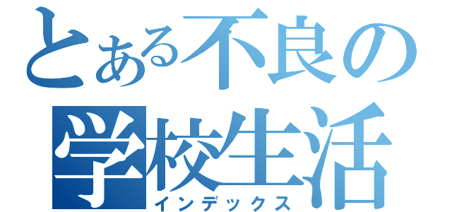 とある不良の学校生活（インデックス）