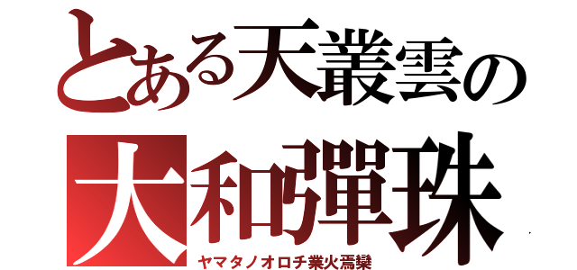 とある天叢雲の大和彈珠（ヤマタノオロチ業火焉欒）