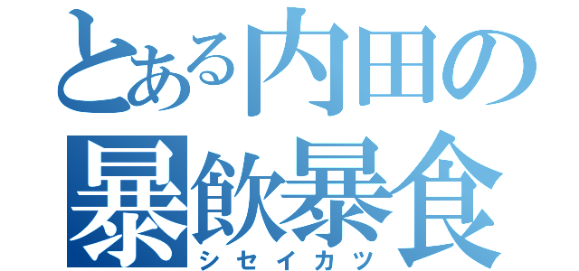 とある内田の暴飲暴食（シセイカツ）