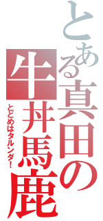 とある真田の牛丼馬鹿（とどめはタルンダ！）