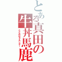 とある真田の牛丼馬鹿（とどめはタルンダ！）