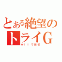 とある絶望のトライＧ（ｗｉｉで出せ）