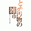 とある汚物の雑巾（クソたつや）