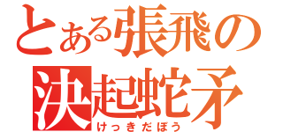 とある張飛の決起蛇矛（けっきだぼう）