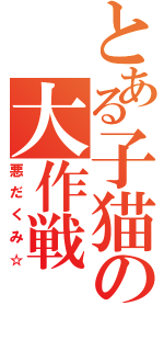 とある子猫の大作戦（悪だくみ☆）