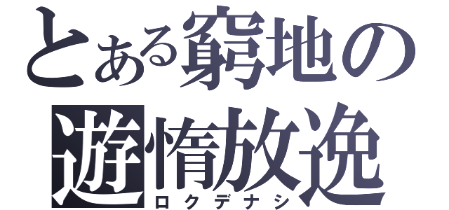 とある窮地の遊惰放逸（ロクデナシ）