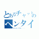 とあるチャットのヘンタイ疑惑（ましゅたーですね・・・・）