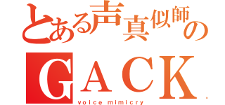 とある声真似師のＧＡＣＫＴ（ｖｏｉｃｅ ｍｉｍｉｃｒｙ）