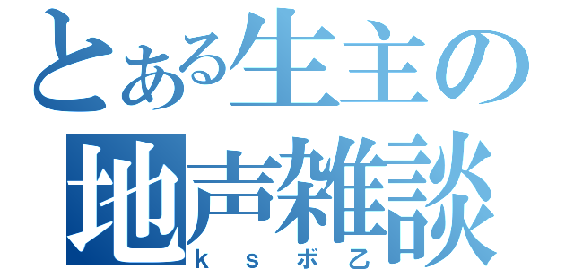 とある生主の地声雑談（ｋｓボ乙）