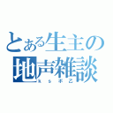 とある生主の地声雑談（ｋｓボ乙）