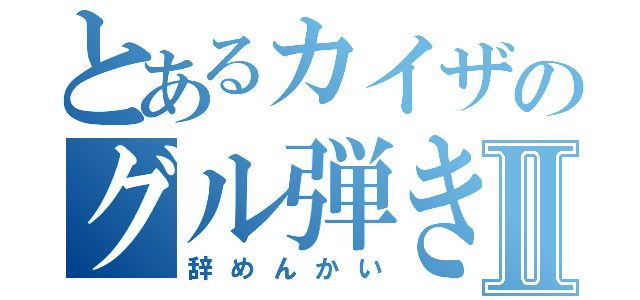 とあるカイザのグル弾きⅡ（辞めんかい）