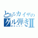 とあるカイザのグル弾きⅡ（辞めんかい）