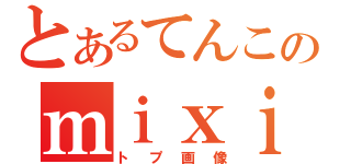 とあるてんこのｍｉｘｉトプ画像（トプ画像）