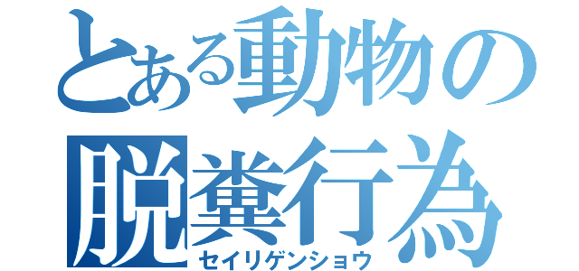 とある動物の脱糞行為（セイリゲンショウ）