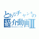 とあるチャンネルのの紹介動画Ⅱ（Ａｋａｋｋｏｒｏさん）