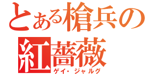 とある槍兵の紅薔薇（ゲイ・ジャルグ）