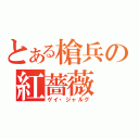 とある槍兵の紅薔薇（ゲイ・ジャルグ）