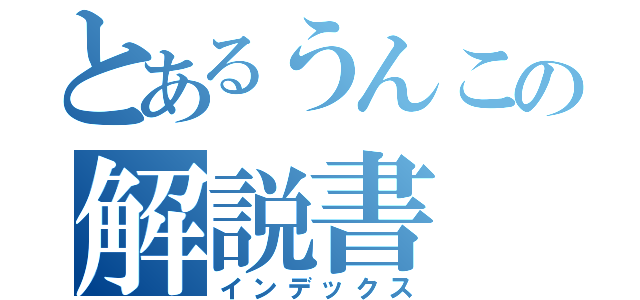 とあるうんこの解説書（インデックス）