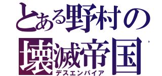 とある野村の壊滅帝国（デスエンパイア）