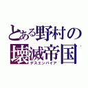 とある野村の壊滅帝国（デスエンパイア）