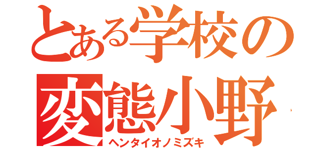 とある学校の変態小野瑞己（ヘンタイオノミズキ）