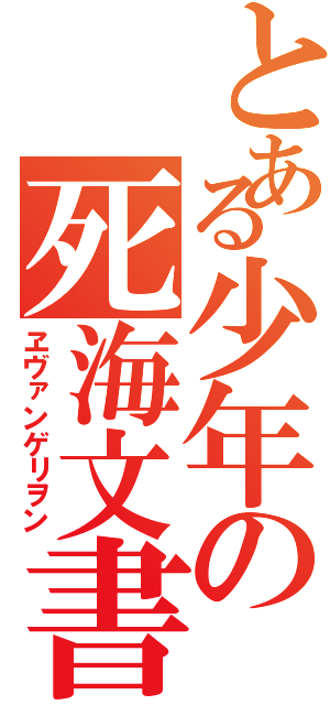 とある少年の死海文書（ヱヴァンゲリヲン）