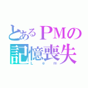 とあるＰＭの記憶喪失（Ｌｅｍ）