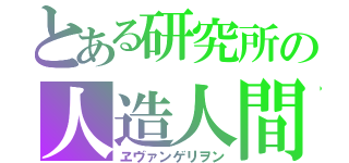 とある研究所の人造人間（ヱヴァンゲリヲン）