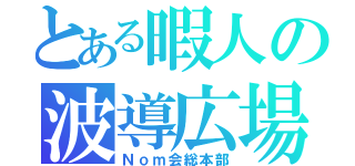 とある暇人の波導広場（Ｎｏｍ会総本部）