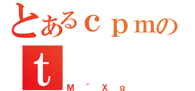 とあるｃｐｍのｔ（Ｍ＾Ｘｇ）