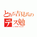 とある吉見氏のテス勉（ＬＩＮＥほーちします）