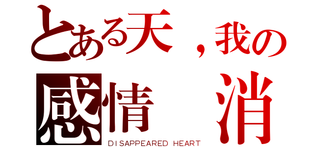 とある天，我の感情 消失了（ＤＩＳＡＰＰＥＡＲＥＤ ＨＥＡＲＴ）