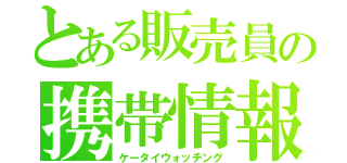 とある販売員の携帯情報（ケータイウォッチング）