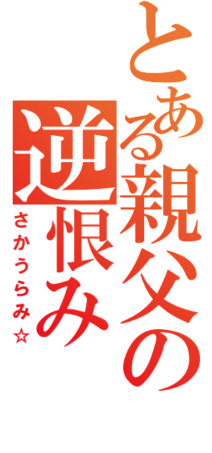 とある親父の逆恨み（さかうらみ☆）