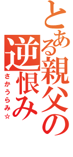 とある親父の逆恨み（さかうらみ☆）