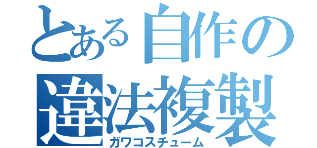 とある自作の違法複製品（ガワコスチューム）