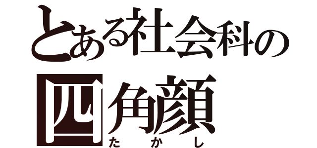 とある社会科の四角顔（たかし）