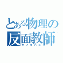 とある物理の反面教師（サイコパス）