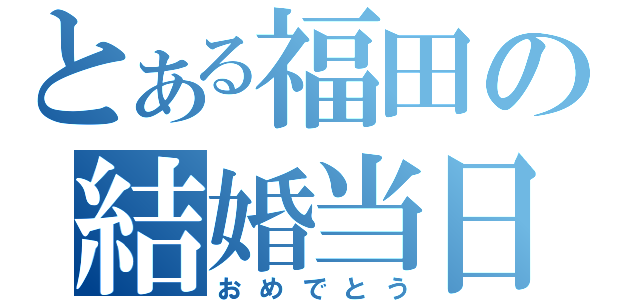 とある福田の結婚当日（おめでとう）