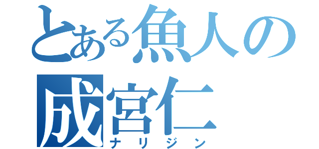 とある魚人の成宮仁（ナリジン）