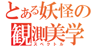 とある妖怪の観測美学（スペクトル）