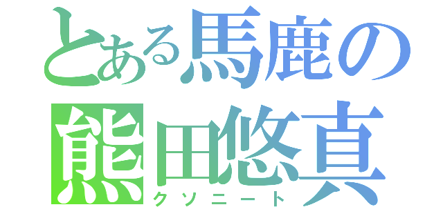 とある馬鹿の熊田悠真（クソニート）