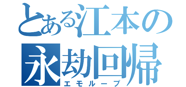 とある江本の永劫回帰（エモループ）