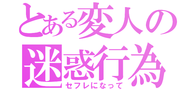 とある変人の迷惑行為（セフレになって）