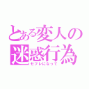 とある変人の迷惑行為（セフレになって）