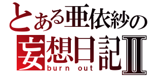 とある亜依紗の妄想日記Ⅱ（ｂｕｒｎ ｏｕｔ）