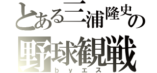 とある三浦隆史の野球観戦（ｂｙエス）